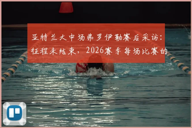 亚特兰大中场弗罗伊勒赛后采访:征程未结束,2026赛季每场比赛的目标都是取胜