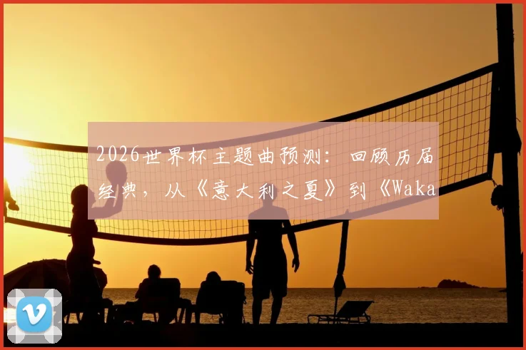 2026世界杯主题曲预测：回顾历届经典，从《意大利之夏》到《Waka Waka》，你心中最佳是哪一首？