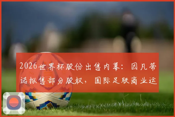 2026世界杯股份出售内幕：因凡蒂诺拟售部分股权，国际足联商业运作或迎巨变