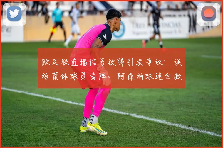 欧足联直播信号故障引发争议：误给葡体球员黄牌，阿森纳球迷白激动，2026年技术漏洞如何避免？