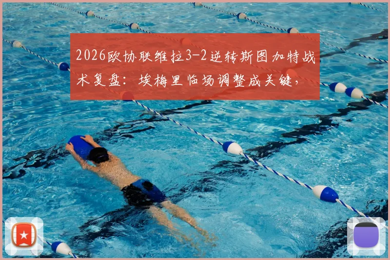 2026欧协联维拉3-2逆转斯图加特战术复盘:埃梅里临场调整成关键,附全场录像回放观看指南