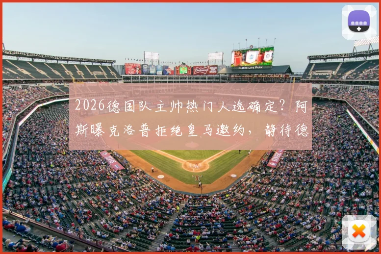 2026德国队主帅热门人选确定？阿斯曝克洛普拒绝皇马邀约，静待德国足协召唤内幕分析