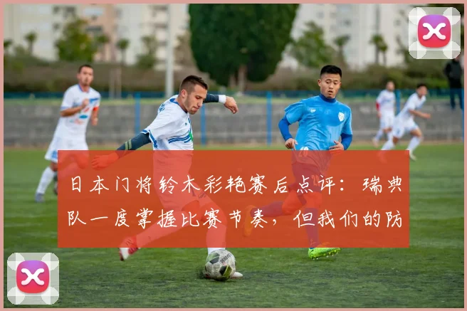 日本门将铃木彩艳赛后点评：瑞典队一度掌握比赛节奏，但我们的防守体系非常稳固