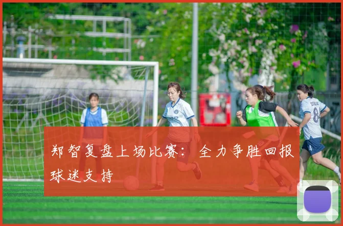 郑智复盘上场比赛:全力争胜回报球迷支持