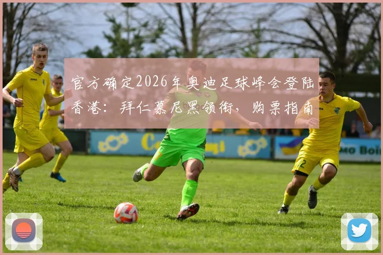 官方确定2026年奥迪足球峰会登陆香港:拜仁慕尼黑领衔,购票指南与完整观赛攻略