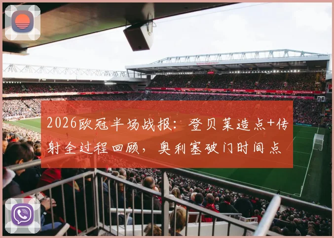 2026欧冠半场战报:登贝莱造点+传射全过程回顾,奥利塞破门时间点解析,巴黎3-2拜仁战术复盘