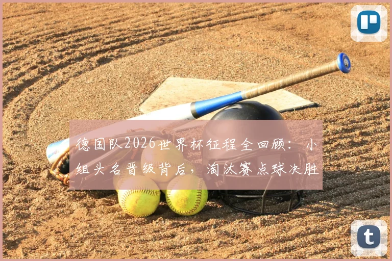 德国队2026世界杯征程全回顾：小组头名晋级背后，淘汰赛点球决胜饮恨32强，深度解析失利原因