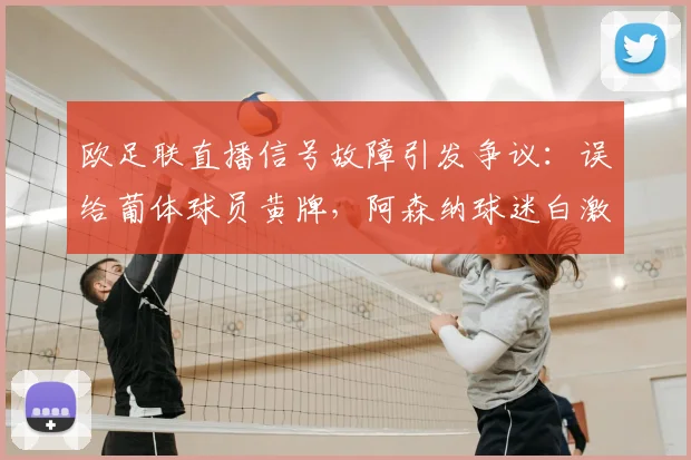 欧足联直播信号故障引发争议:误给葡体球员黄牌,阿森纳球迷白激动,2026年技术漏洞如何避免?