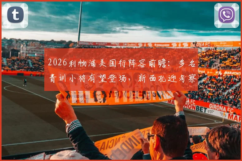 2026利物浦美国行阵容前瞻：多名青训小将有望登场，新面孔迎考察良机