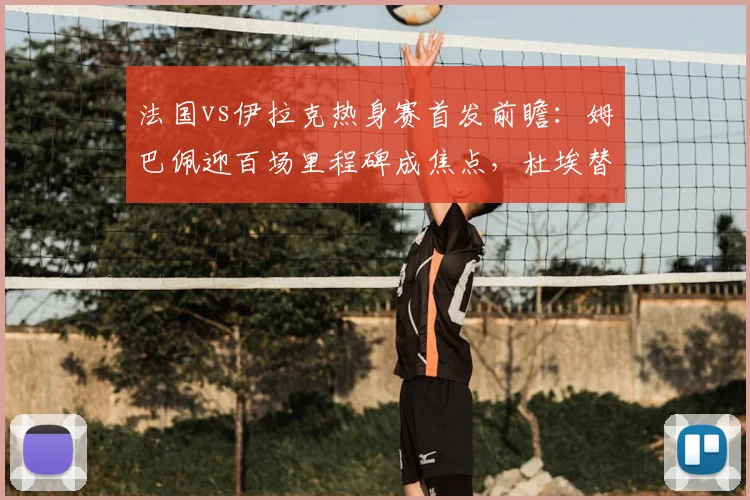 法国vs伊拉克热身赛首发前瞻：姆巴佩迎百场里程碑成焦点，杜埃替补席待命，附双方阵容分析与比分预测