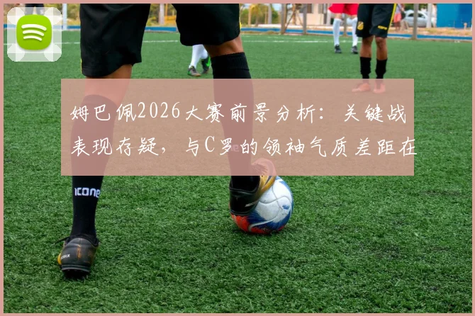 姆巴佩2026大赛前景分析：关键战表现存疑，与C罗的领袖气质差距在哪？