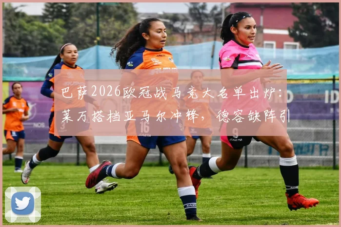 巴萨2026欧冠战马竞大名单出炉：莱万搭档亚马尔冲锋，德容缺阵引关注