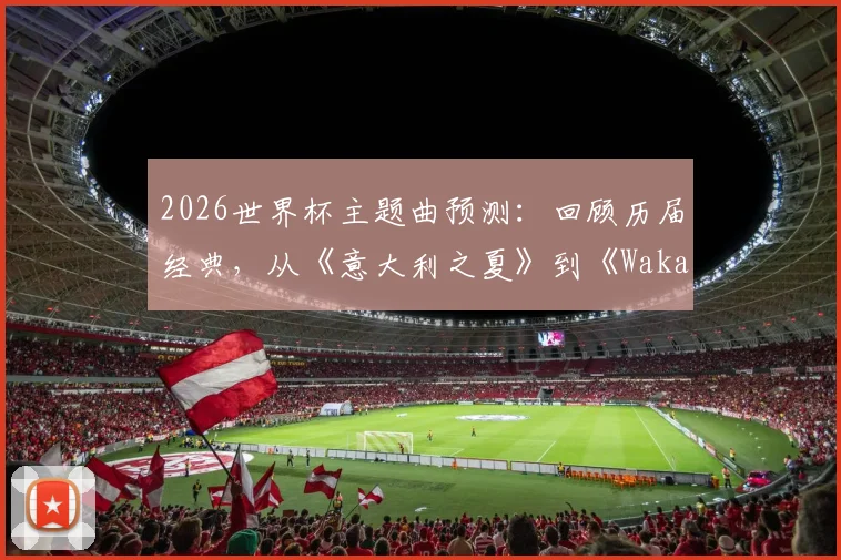 2026世界杯主题曲预测：回顾历届经典，从《意大利之夏》到《Waka Waka》，你心中最佳是哪一首？