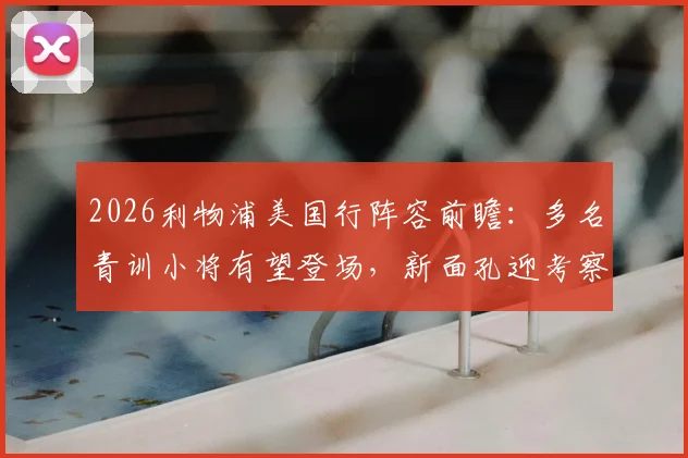 2026利物浦美国行阵容前瞻：多名青训小将有望登场，新面孔迎考察良机