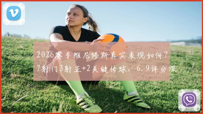 2026赛季维尼修斯真实表现如何？7射门3射正+2关键传球，6.9评分深度解读