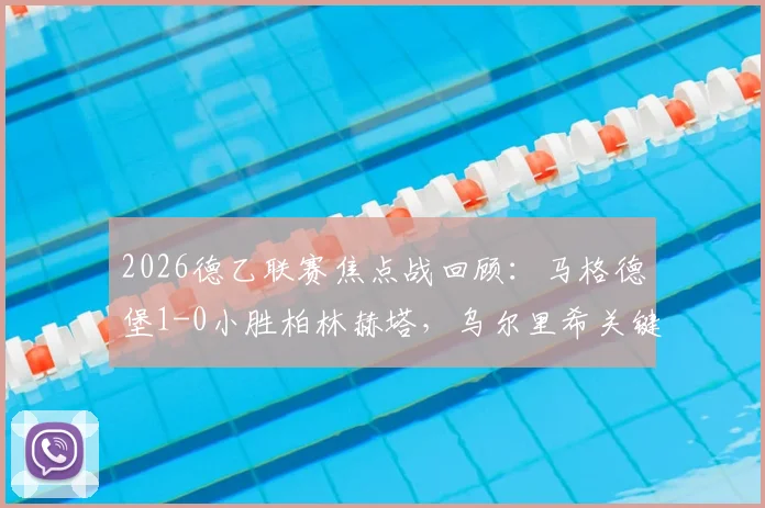 2026德乙联赛焦点战回顾：马格德堡1-0小胜柏林赫塔，乌尔里希关键一锤定音，升班马阻击老牌劲旅显韧性