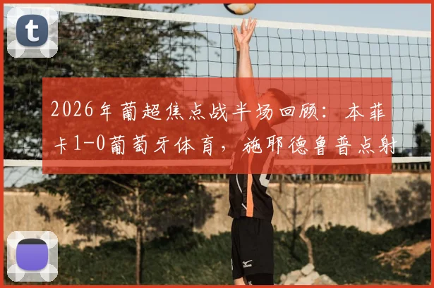 2026年葡超焦点战半场回顾：本菲卡1-0葡萄牙体育，施耶德鲁普点射建功，苏亚雷斯失点细节解析