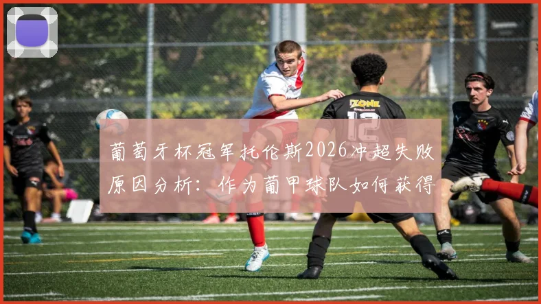 葡萄牙杯冠军托伦斯2026冲超失败原因分析：作为葡甲球队如何获得欧联杯资格，历史罕见案例解读