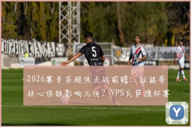 2026赛季芬超焦点战前瞻：拉赫蒂核心伤缺影响几何？VPS瓦萨携杯赛大胜之威冲击积分榜，附双方近期状态深度解析
