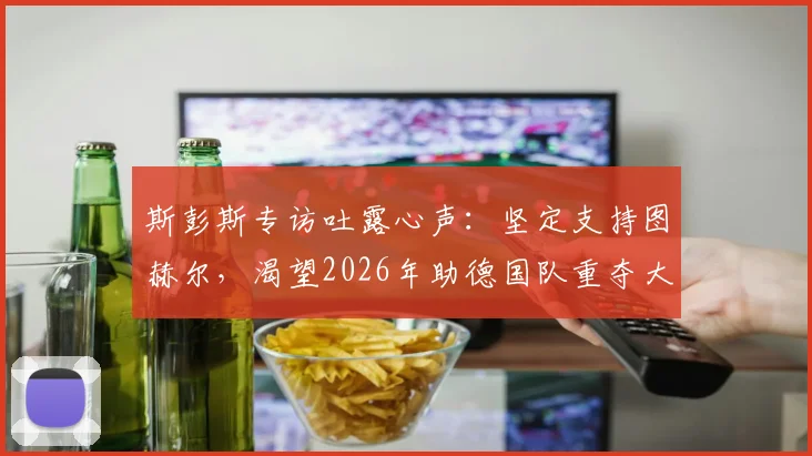 斯彭斯专访吐露心声：坚定支持图赫尔，渴望2026年助德国队重夺大力神杯