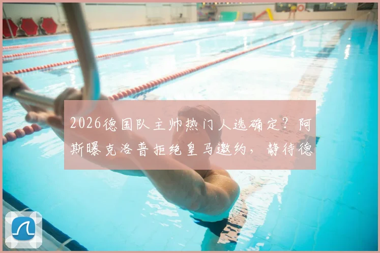 2026德国队主帅热门人选确定?阿斯曝克洛普拒绝皇马邀约,静待德国足协召唤内幕分析