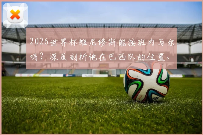 2026世界杯维尼修斯能接班内马尔吗？深度剖析他在巴西队的位置、技术特点与桑巴军团领袖前景