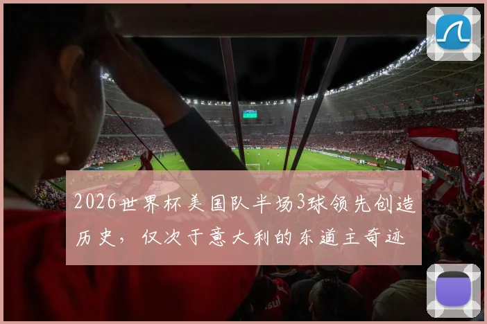 2026世界杯美国队半场3球领先创造历史，仅次于意大利的东道主奇迹
