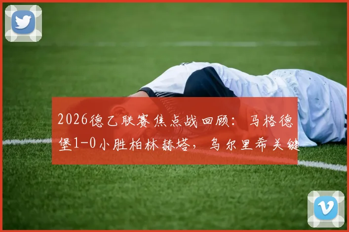 2026德乙联赛焦点战回顾：马格德堡1-0小胜柏林赫塔，乌尔里希关键一锤定音，升班马阻击老牌劲旅显韧性