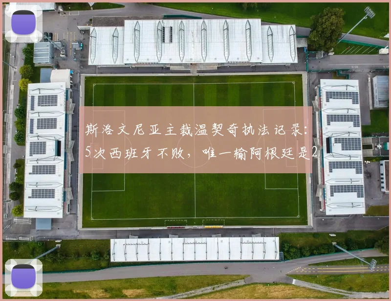 斯洛文尼亚主裁温契奇执法记录:5次西班牙不败,唯一输阿根廷是2026年沙特爆冷
