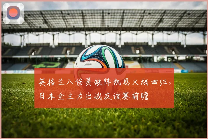 英格兰八伤员缺阵凯恩火线回归,日本全主力出战友谊赛前瞻