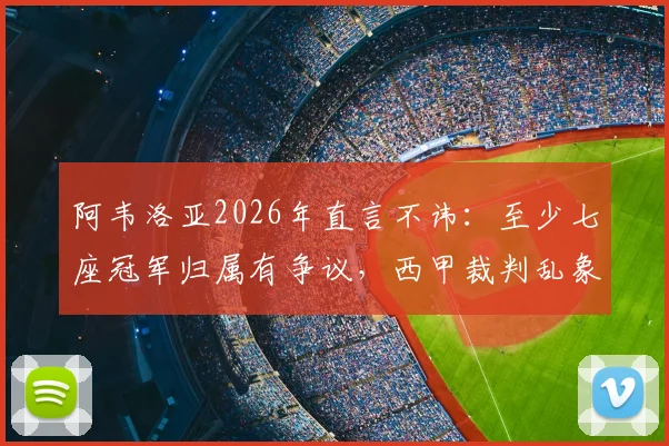 阿韦洛亚2026年直言不讳：至少七座冠军归属有争议，西甲裁判乱象下唯有皇马捍卫公平