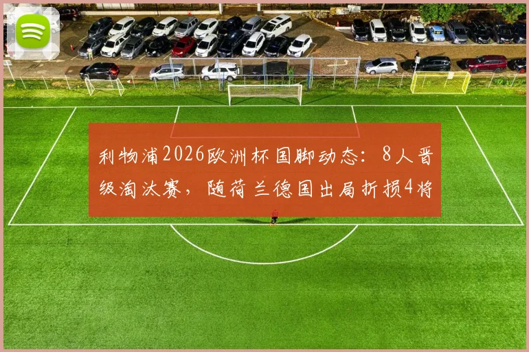 利物浦2026欧洲杯国脚动态:8人晋级淘汰赛,随荷兰德国出局折损4将,克洛普如何应对?