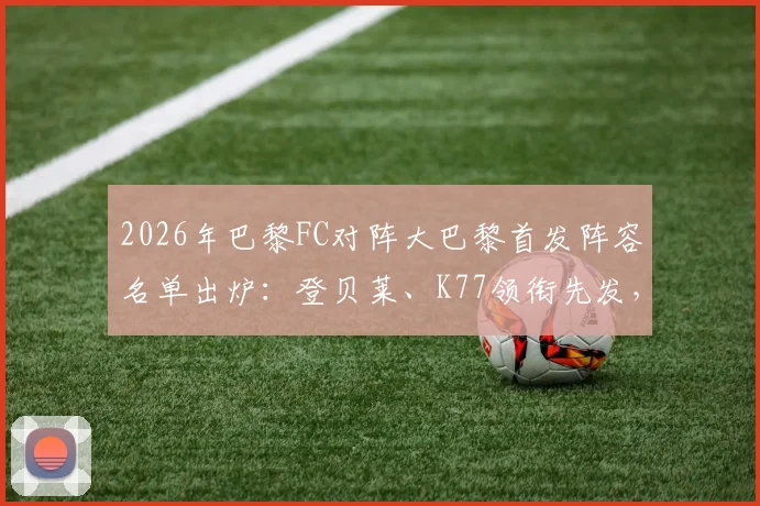 2026年巴黎FC对阵大巴黎首发阵容名单出炉：登贝莱、K77领衔先发，维蒂尼亚出战关键位置