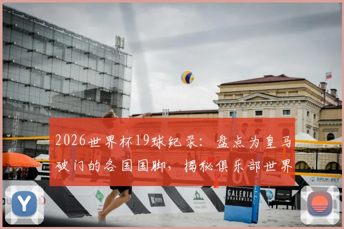 2026世界杯19球纪录：盘点为皇马破门的各国国脚，揭秘俱乐部世界杯进球榜