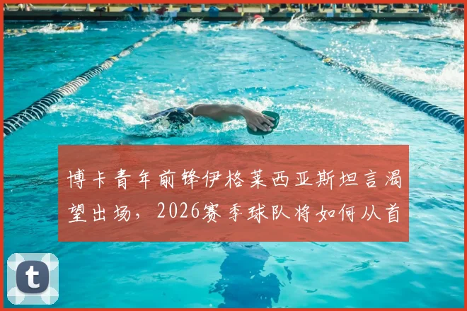 博卡青年前锋伊格莱西亚斯坦言渴望出场，2026赛季球队将如何从首战吸取教训调整阵容