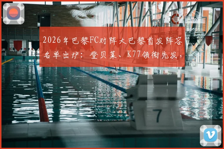 2026年巴黎FC对阵大巴黎首发阵容名单出炉：登贝莱、K77领衔先发，维蒂尼亚出战关键位置