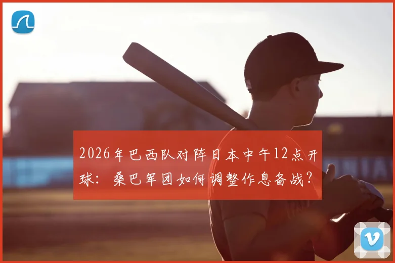 2026年巴西队对阵日本中午12点开球：桑巴军团如何调整作息备战？聚焦中午比赛对球员状态的影响
