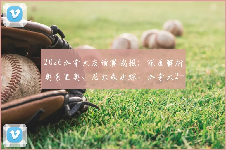 2026加拿大友谊赛战报：深度解析奥索里奥、尼尔森进球，加拿大2-0乌兹别克斯坦的战术与球员表现