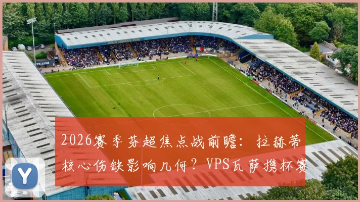 2026赛季芬超焦点战前瞻：拉赫蒂核心伤缺影响几何？VPS瓦萨携杯赛大胜之威冲击积分榜，附双方近期状态深度解析