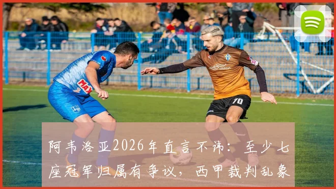 阿韦洛亚2026年直言不讳：至少七座冠军归属有争议，西甲裁判乱象下唯有皇马捍卫公平