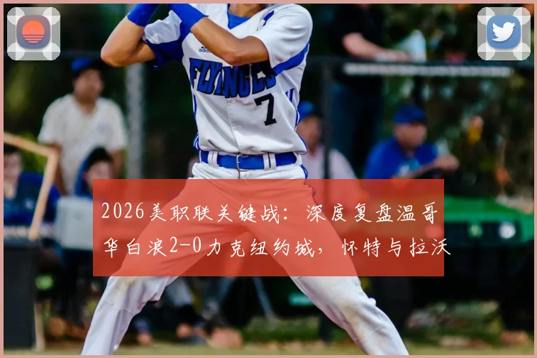 2026美职联关键战：深度复盘温哥华白浪2-0力克纽约城，怀特与拉沃尔达成获胜功臣