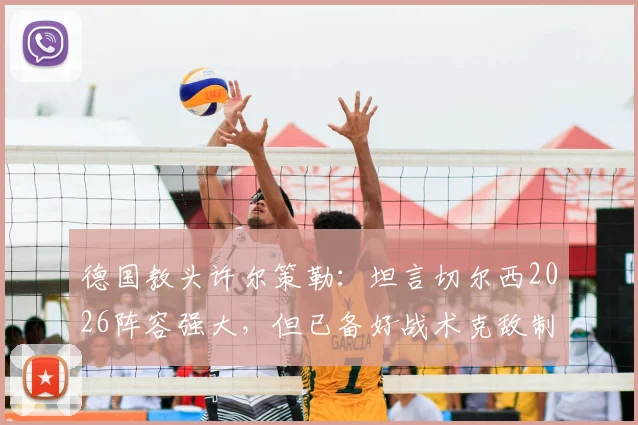 德国教头许尔策勒：坦言切尔西2026阵容强大，但已备好战术克敌制胜