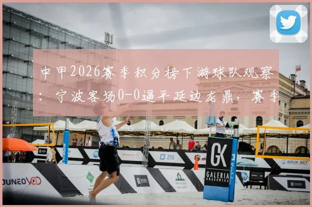 中甲2026赛季积分榜下游球队观察：宁波客场0-0逼平延边龙鼎，赛季至今1平4负开局艰难