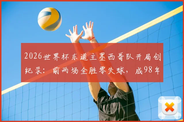 2026世界杯东道主墨西哥队开局创纪录：前两场全胜零失球，成98年法国后首支达成此成就的东道主球队，球队战术与前景深度分析