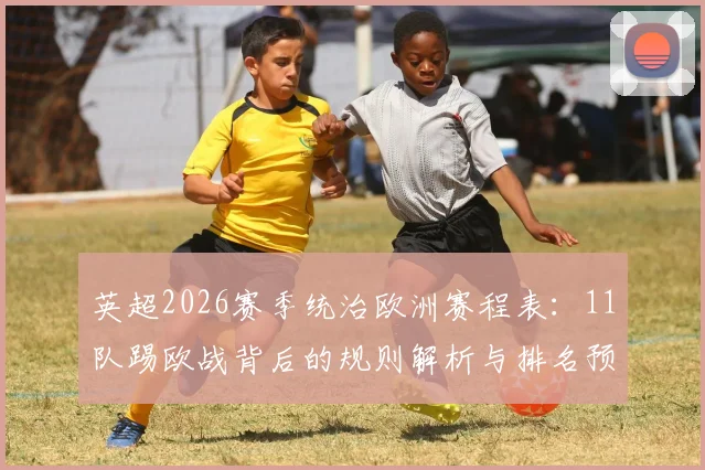 英超2026赛季统治欧洲赛程表：11队踢欧战背后的规则解析与排名预测