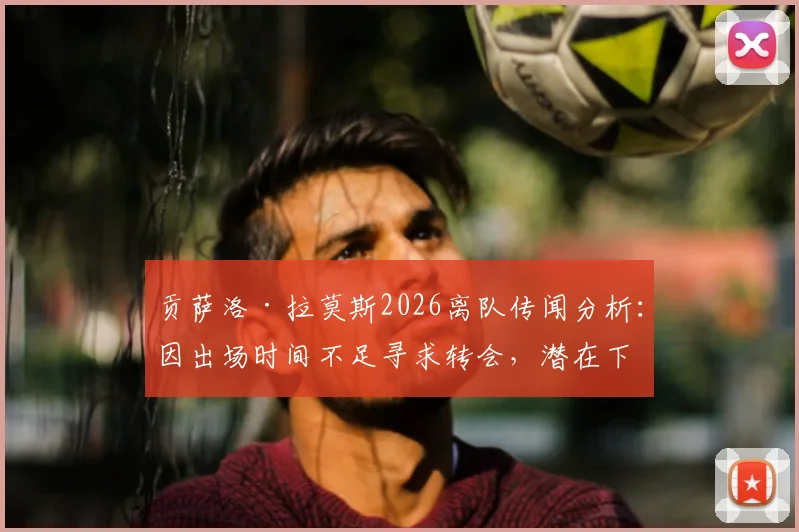 贡萨洛·拉莫斯2026离队传闻分析：因出场时间不足寻求转会，潜在下家与巴黎生涯回顾