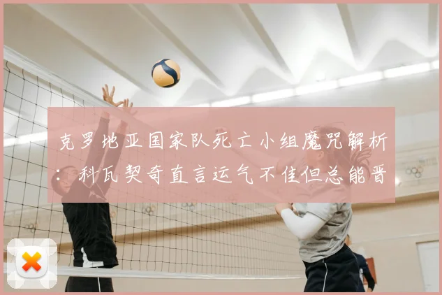 克罗地亚国家队死亡小组魔咒解析：科瓦契奇直言运气不佳但总能晋级，2026欧洲杯展望