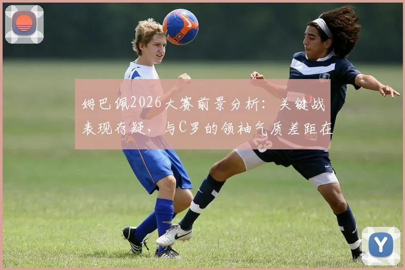 姆巴佩2026大赛前景分析：关键战表现存疑，与C罗的领袖气质差距在哪？