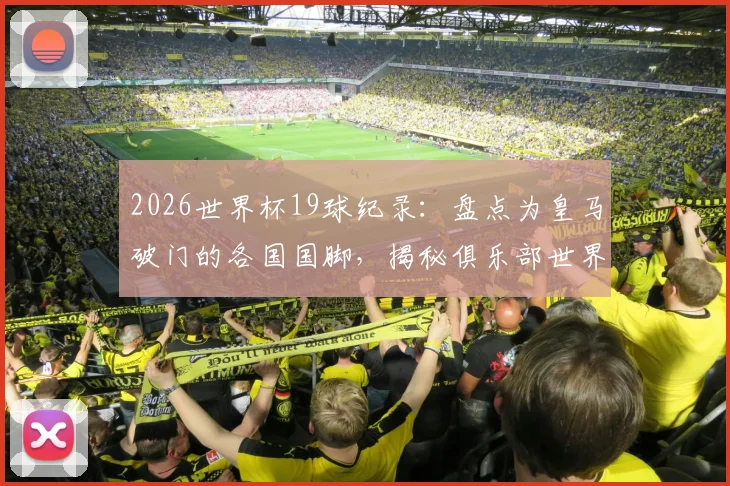 2026世界杯19球纪录：盘点为皇马破门的各国国脚，揭秘俱乐部世界杯进球榜