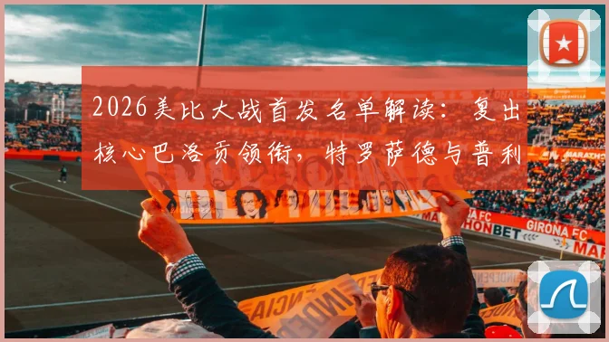 2026美比大战首发名单解读：复出核心巴洛贡领衔，特罗萨德与普利西奇关键对决前瞻